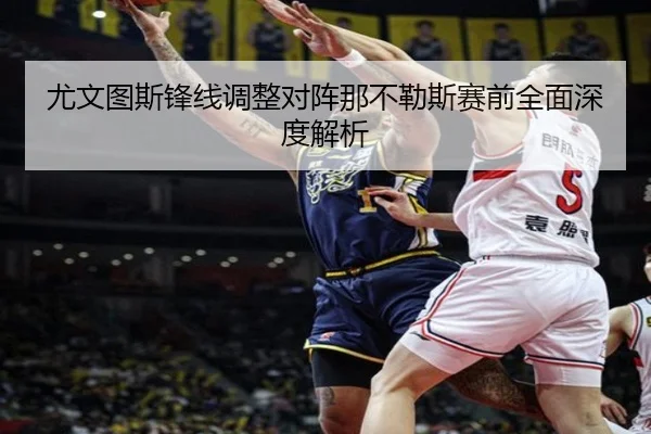 尤文图斯锋线调整对阵那不勒斯赛前全面深度解析 | Wanmei